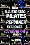 100+ ILLUSTRATED PILATES REFORMER EXERCISES YOU NEVER KNEW EXISTED: Unlock the Ultimate Full-Body Workout Machine for Total Toning, Strength & Flexibility