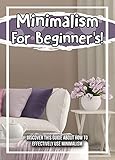 Minimalism For Beginner's! Discover This Guide About How To Effectively Use Minimalism