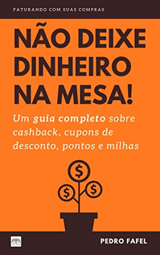 Não Deixe Dinheiro da Mesa!: Um guia completo sobre cashback, cup...