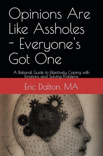 Opinions Are Like Assholes - Everyone's Got One: A Rational Guide to Effectively Coping with Emotions and Solving Problems