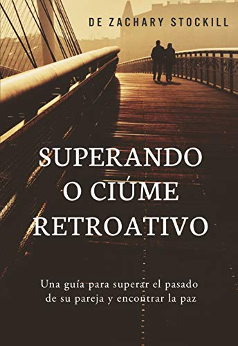 Superando o Ciúme Retroativo: Um guia para superar o passado da sua parceira e encontrar a paz - Stockill, Zachary