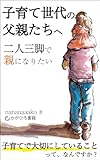 子育て世代の父親たちへ: ～二人三脚で“親”になりたい～
