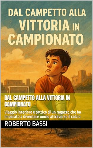 Dal Campetto alla Vittoria in Campionato: Viaggio interiore e tattico di un ragazzo che ha imparato a diventare uomo attraverso il calcio (Italian Edition)