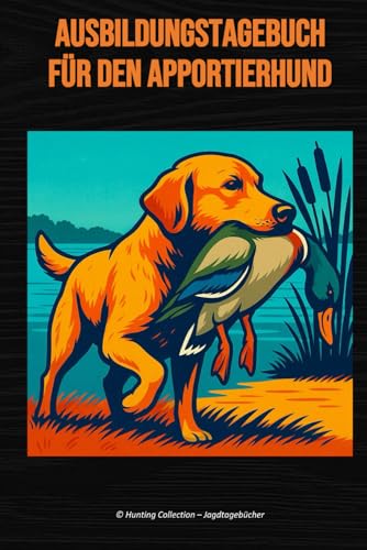 Ausbildungstagebuch für den Apportierhund: Ausbildungstagebuch für den Apportierhund – Für Labrador, Golden Retriever, Flat Coated & Chesapeake Bay ... Collection – Jagdtagebücher, Band 19)