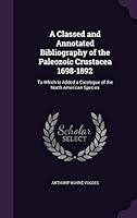 A Classed and Annotated Bibliography of the Paleozoic Crustacea 1698-1892: To Which Is Added a Catalogue of the North American Species 1341993787 Book Cover