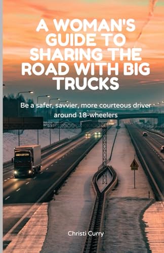 A Woman's Guide to Sharing the Road with Big Trucks: Be a safer, savvier, more courteous driver aro