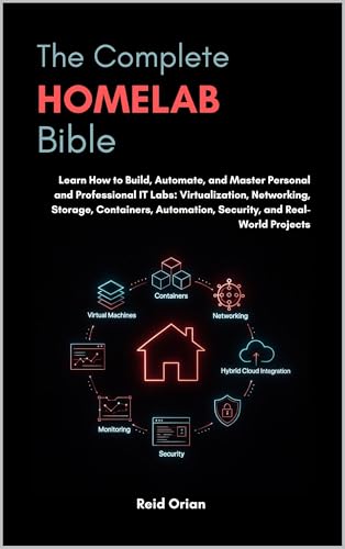 The Complete Homelab Bible: Learn how to Build, Automate and Master Personal and Professional IT Labs ; Virtualization, Networking, Storage, Containers, Automation, Security and Real-World Projects