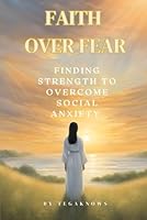 FAITH OVER FEAR: FINDING STRENGTH TO OVERCOME SOCIAL ANXIETY: A Christian's Guide to Overcoming Social Anxiety B0D98V2KBT Book Cover
