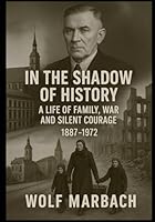 In the Shadow of History – A Life of Family, War and Silent Courage: A German Life between War, Love and Destiny – 1887–1972 B0F63RDPP8 Book Cover