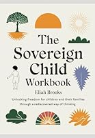 The Sovereign Child Workbook: Unlocking Freedom for Children and Their Families Through a Rediscovered Way of Thinking B0F6CCJ9TH Book Cover