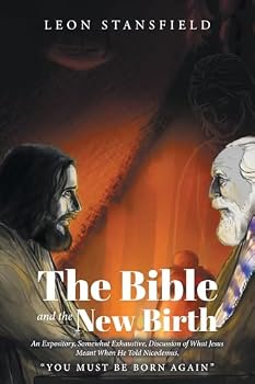 The Bible and the New Birth: An Expository, Somewhat Exhaustive, Discussion of What Jesus Meant When He Told Nicodemus, "You Must Be Born Again"