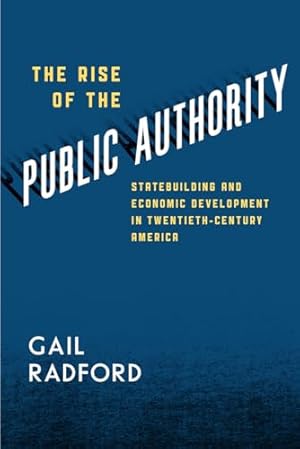 The Rise of the Public Authority: Statebuilding and Economic Development in Twentieth-Century America