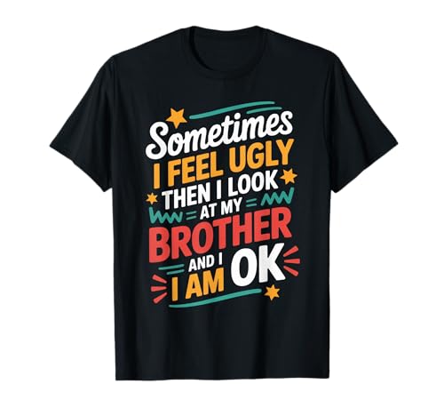 Sometime I Feel Ugly Then I Look at My Brother and I Am Ok T-Shirt