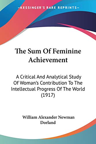 The Sum Of Feminine Achievement: A Critical And Analytical Study Of Woman's Contribution To The Intellectual Progress Of The World (1917)