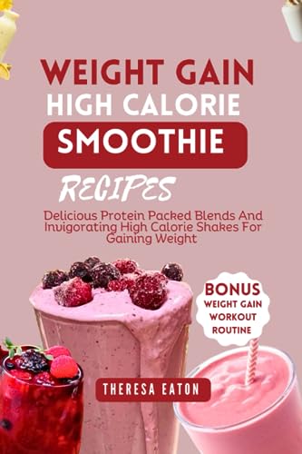 WEIGHT GAIN HIGH-CALORIE SMOOTHIE RECIPES: Delicious Protein-Packed Blends And Invigorating High-Calorie Shakes For Gaining Weight