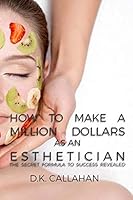 How to Make a Million Dollars as an Esthetician: The Secret Formula to Success Revealed! 1519184808 Book Cover
