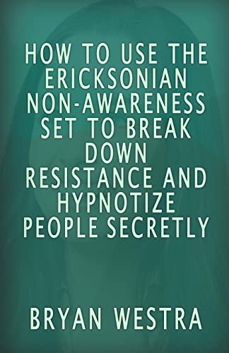 How To Use The Ericksonian Non-Awareness Set: To Break Down Resistance And Hypnotize People Secretly