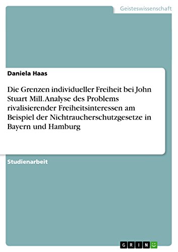Die Grenzen individueller Freiheit bei John Stuart Mill. Analyse des Problems rivalisierender Freiheitsinteressen am Beispiel der Nichtraucherschutzgesetze in Bayern und Hamburg (German Edition)