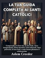 La tua guida completa ai santi cattolici: Comprendere le loro vite, la loro fede, i loro insegnamenti, il loro martirio, i loro miracoli, i loro ... hanno plasmato il crist (Italian Edition) B0HDTQG62V Book Cover