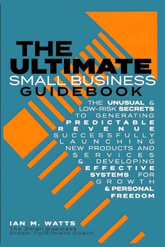 The Ultimate Small Business Guidebook: The Unusual and Low Risk Secrets to Generating Predictable Revenue, Successfully Launching New Products & ... Systems for Growth and Personal Freedom