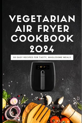 Vegetarian Air Fryer Cookbook 2024: 80 Easy Recipes for Tasty, Wholesome Meals