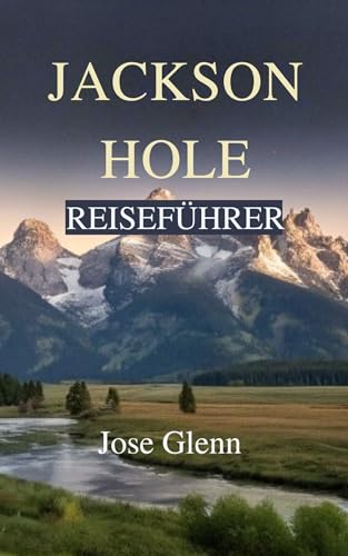 JACKSON HOLE REISEFÜHRER: Erkunden Sie Grand Teton, Yellowstone, Begegnungen mit Wildtieren,...