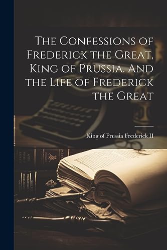 The Confessions of Frederick the Great, King of Prussia. And the Life of Frederick the Great