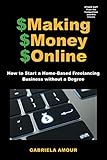 Making Money Online: How to Start a Home-Based Freelancing Business Without a Degree; Learn How to Stand Out From the Competition and Win Clients.