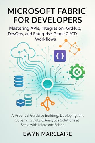 Microsoft Fabric for Developers: Mastering APIs, Integration, GitHub, DevOps, and Enterprise-Grade CI/CD Workflows: A Practical Guide to Building, Deploying, and Governing Data & Analytics Solutions