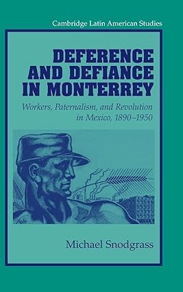 Deference and Defiance in Monterrey: Workers, Paternalism, and Revolution in Mexico, 1890–1950: 88 (Cambridge Latin American Studies)