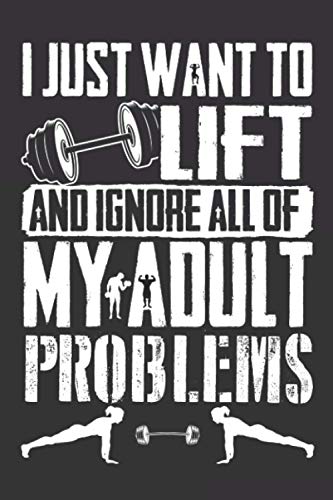I JUST WANT TO LIFT AND IGNORE ALL OF MY ADULT PROBLEMS: A Daily Food,Fitness and Planner , Gym Food Log 6x9 120 Pages