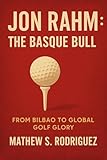 JON RAHM : THE BASQUE BULL: FROM BILBAO TO GLOBAL GOLF GLORY