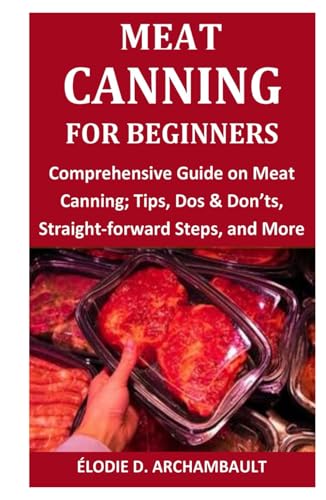 Meat Canning for Beginners: Comprehensive Guide on Meat Canning; Tips, Dos & Don’ts, Straight-forward Steps, and More