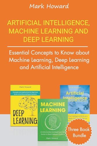 Artificial Intelligence, Machine Learning And Deep Learning: Essential Concepts To Know About Machine Learning, Deep Learning And Artificial Intellige