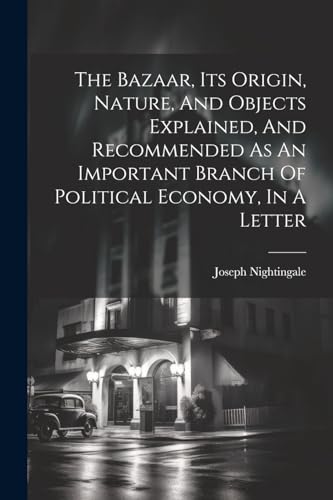 The Bazaar, Its Origin, Nature, And Objects Explained, And Recommended As An Important Branch Of Political Economy, In A Letter