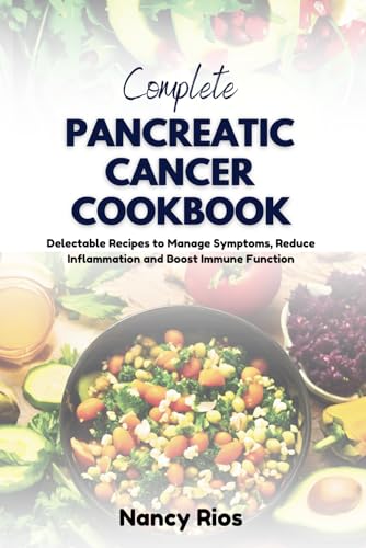 Complete Pancreatic Cancer Cookbook: Delectable Recipes To Manage Symptoms, Reduce Inflammation And Boost Immune Function