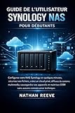  GUIDE DE L\'UTILISATEUR SYNOLOGY NAS POUR DÉBUTANTS: Configurez votre NAS Synology en quelques minutes, sécurisez vos fichiers, créez un cloud privé, ... sauvegardez vos appareils et maîtrisez DSM.