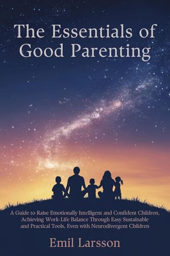 The Essentials of Good Parenting: A Guide to Raise Emotionally Intelligent and Confident Children, Achieving Work-Life Balance Through Easy Sustainable ... Tools, Even with Neurodivergent Children