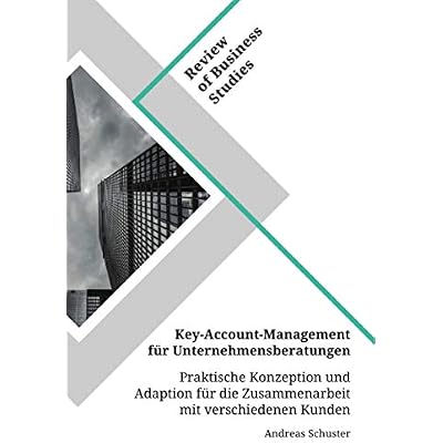 Key-Account-Management f&uuml;r Unternehmensberatungen. Praktische Konzeption und Adaption f&uuml;r die Zusammenarbeit mit verschiedenen Kunden