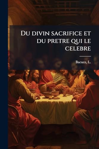 Du divin sacrifice et du pretre qui le celebre (French Edition)