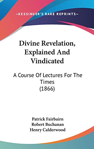 Divine Revelation, Explained And Vindicated: A Course Of Lectures For The Times (1866)