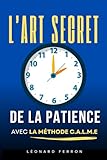  L’Art Secret de la Patience: Comment ralentir, respirer et retrouver une vie apaisée avec la méthode CALME®  Livre pour apprendre la patience  La patience pour les nuls