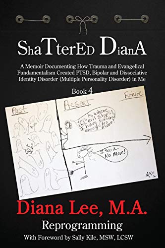 Shattered Diana - Book Four: Reprogramming: A Memoir Documenting How Trauma and Evangelical Fundamentalism Created PTSD, Bipolar, Dissociative Disorder in Me