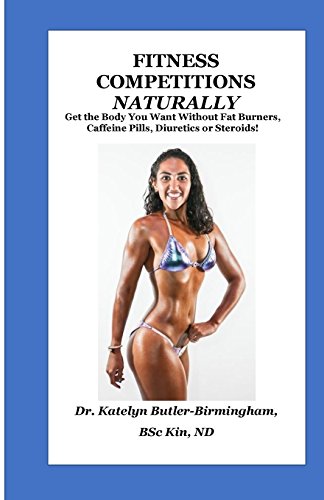Fitness Competitions Naturally: Get The Body You Want Without Fat Burners, Caffeine Pills, Diuretics or Steroids! (Naturopathically Fit)