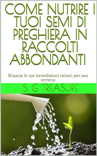 COME NUTRIRE I TUOI SEMI DI PREGHIERA IN RACCOLTI ABBONDANTI: Rilascia le tue benedizioni celesti per uso terreno (S. G TREASURE'S SPIRITUAL WARFARE BOOKSTORE Vol. 22) (Italian Edition)