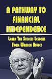 A Pathway To Financial Independence: Learn The Success Lessons From Warren Buffet