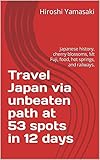  Travel Japan via unbeaten path at 53 spots in 12 days: Japanese history, cherry blossoms, Mt Fuji, food, hot springs, and railways. (English Edition)