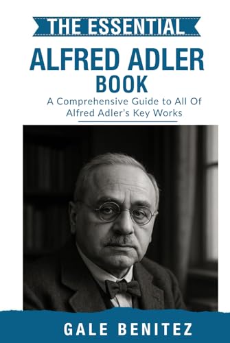 The Essential Alfred Adler: A Comprehensive Guide To All Of Alfred Adler’S Key Works