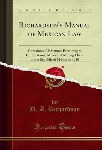 Richardson's Manual of Mexican Law: Containing All Statutes Pertaining to Corporations, Mines and Mining Effect in the Republic of Mexico in 1910 (Classic Reprint)