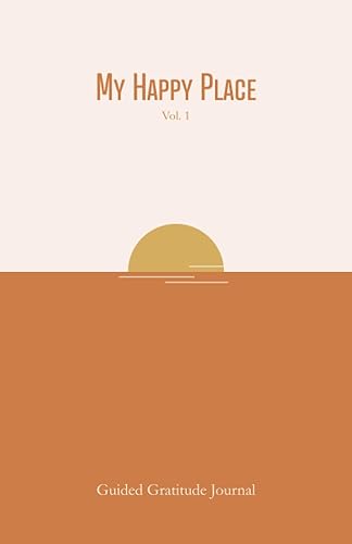 My Happy Place - Vol. 1 Guided Gratitude Journal Release Self-doubt, Increase Resilience, and Become Happier in 5 Minutes a Day with Daily Prompts